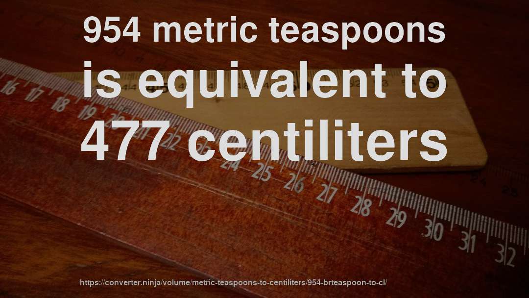 954 metric teaspoons is equivalent to 477 centiliters