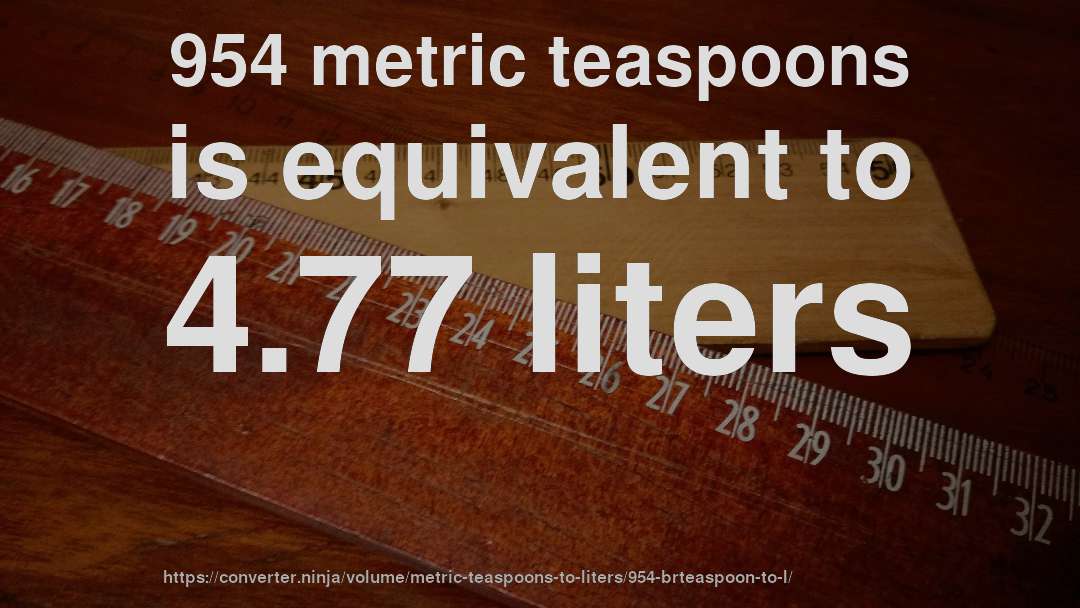 954 metric teaspoons is equivalent to 4.77 liters