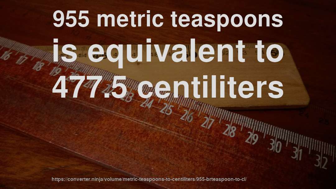955 metric teaspoons is equivalent to 477.5 centiliters