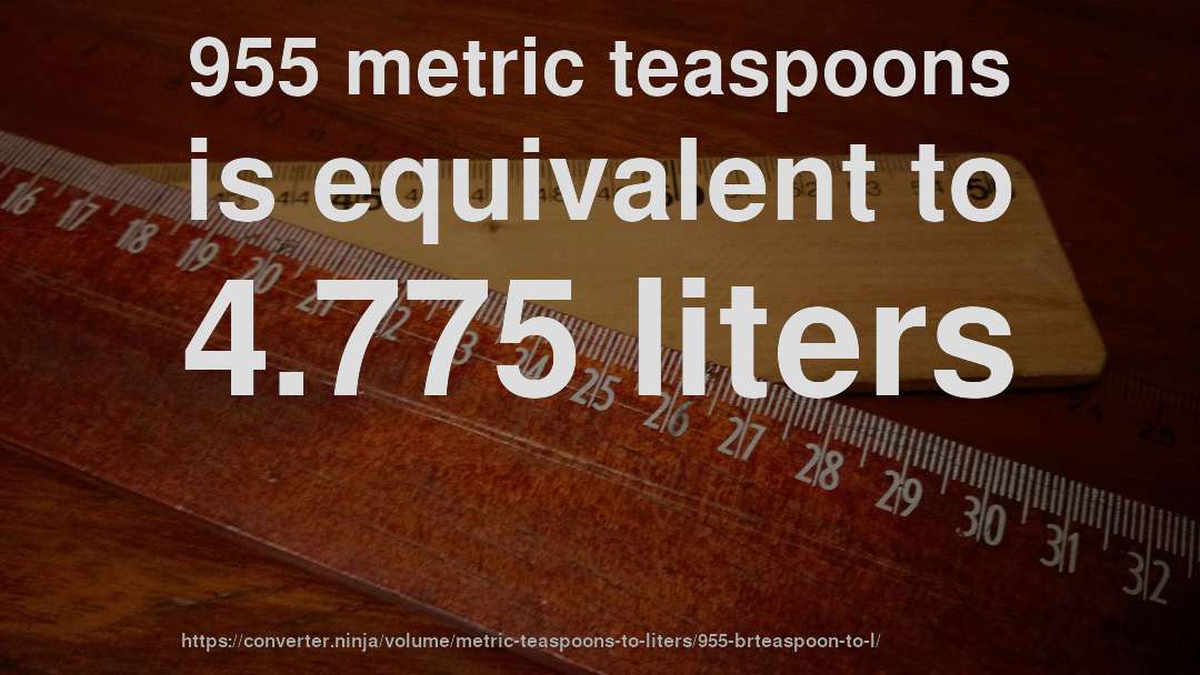 955 metric teaspoons is equivalent to 4.775 liters