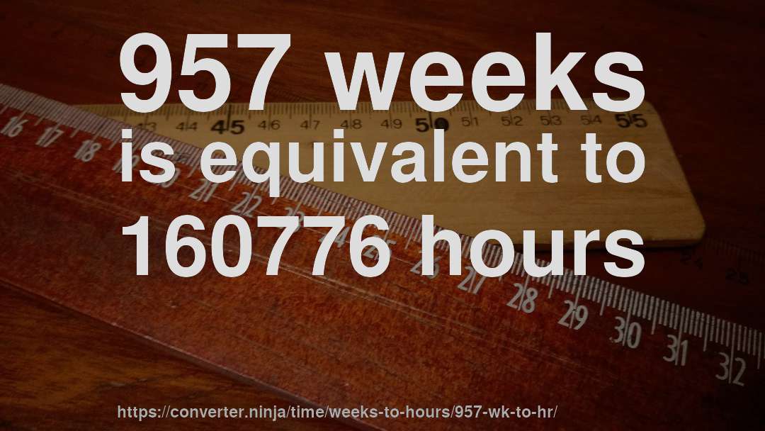 957 weeks is equivalent to 160776 hours