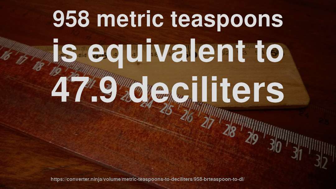958 metric teaspoons is equivalent to 47.9 deciliters