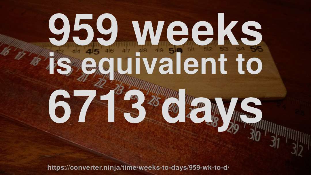 959 weeks is equivalent to 6713 days