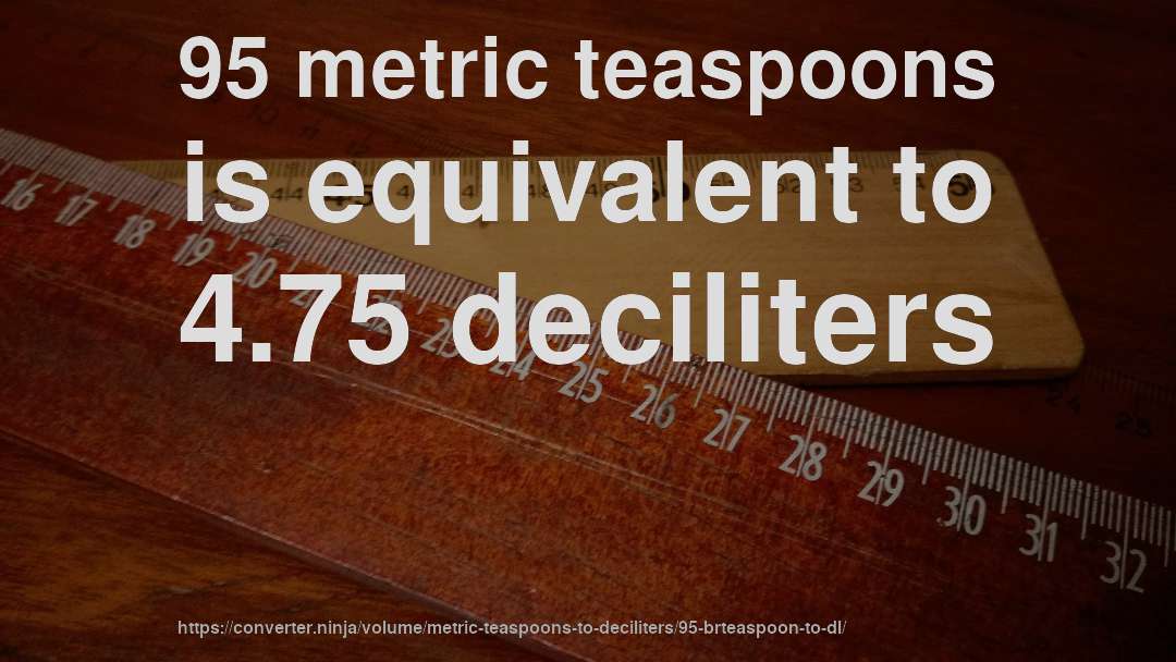 95 metric teaspoons is equivalent to 4.75 deciliters