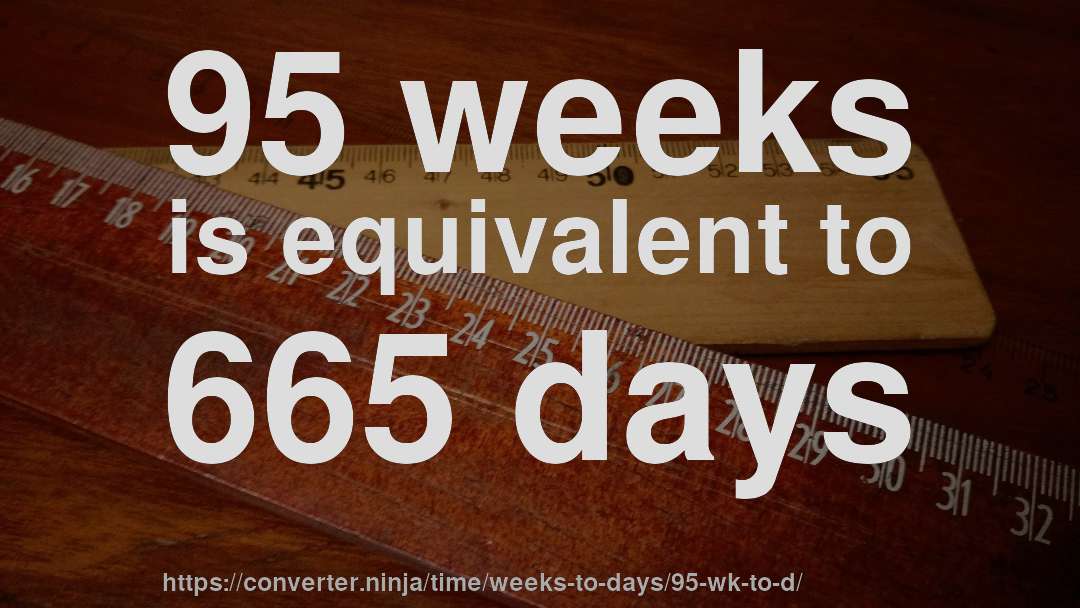 95 weeks is equivalent to 665 days