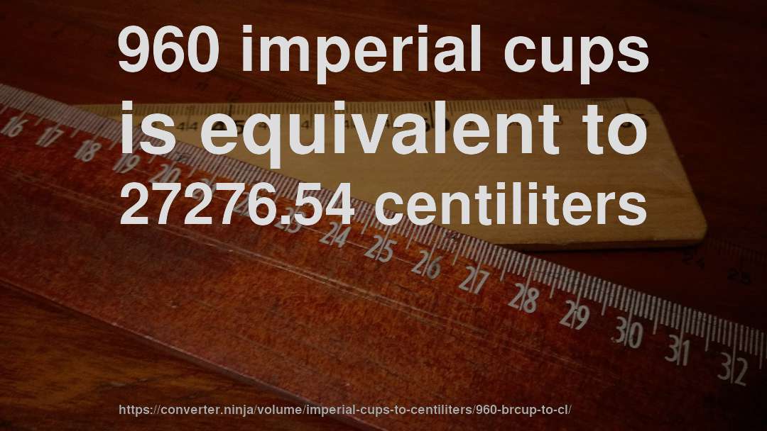 960 imperial cups is equivalent to 27276.54 centiliters