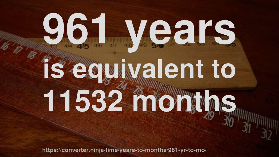 961 years is equivalent to 11532 months