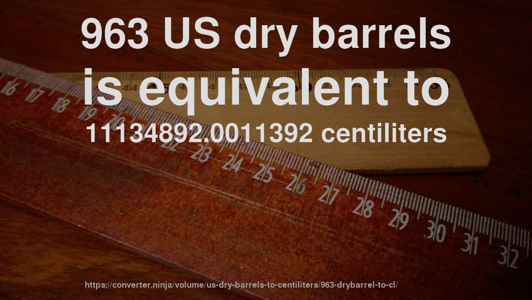 963 US dry barrels is equivalent to 11134892.0011392 centiliters