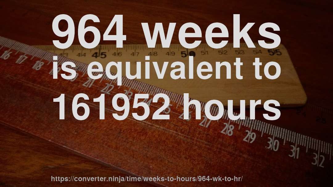 964 weeks is equivalent to 161952 hours