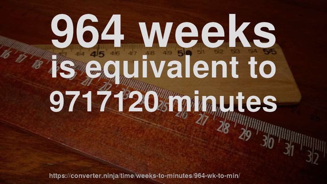 964 weeks is equivalent to 9717120 minutes