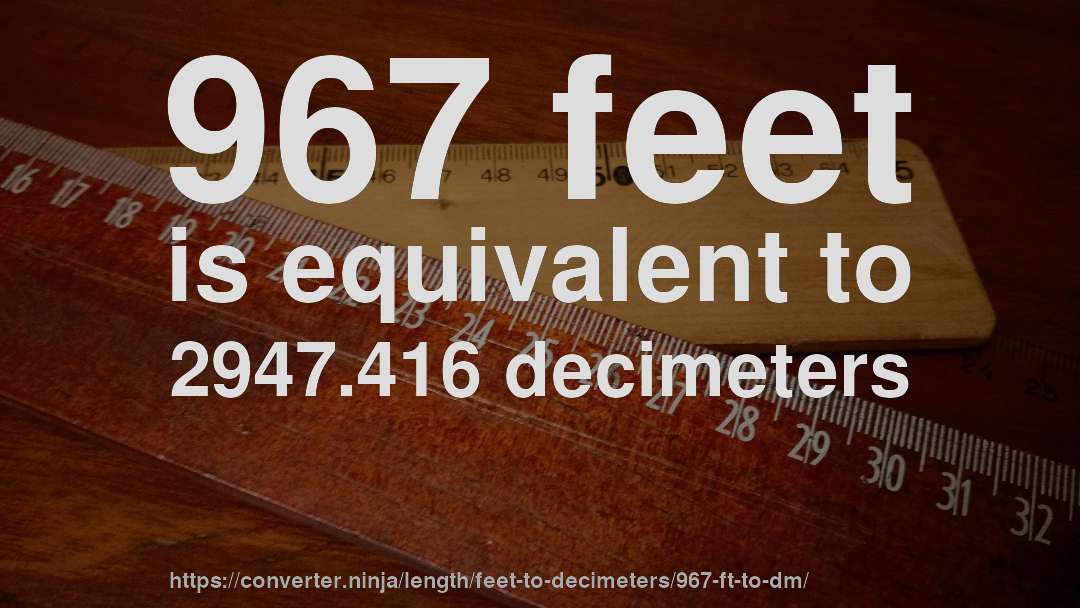 967 feet is equivalent to 2947.416 decimeters