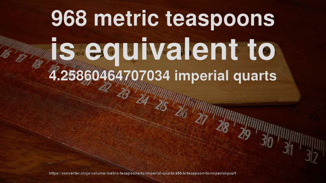 968 metric teaspoons is equivalent to 4.25860464707034 imperial quarts