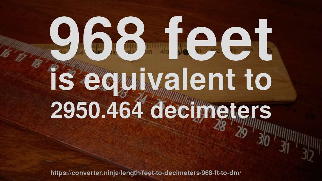 968 feet is equivalent to 2950.464 decimeters