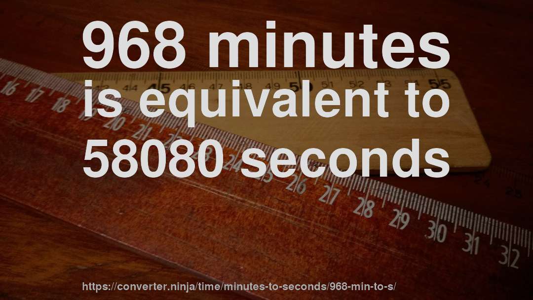 968 minutes is equivalent to 58080 seconds