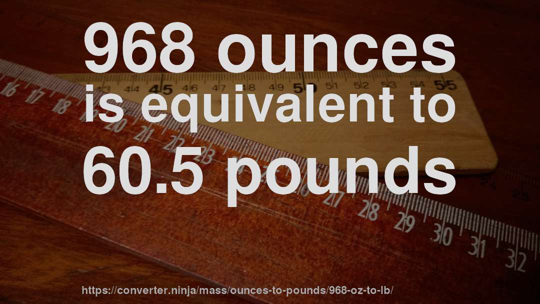968 ounces is equivalent to 60.5 pounds