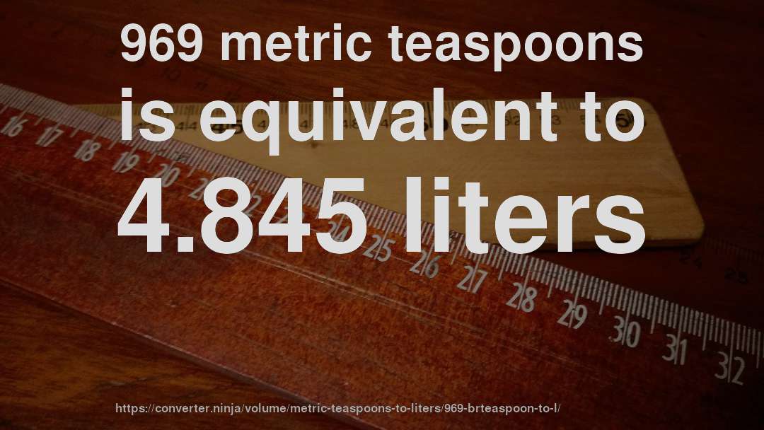 969 metric teaspoons is equivalent to 4.845 liters