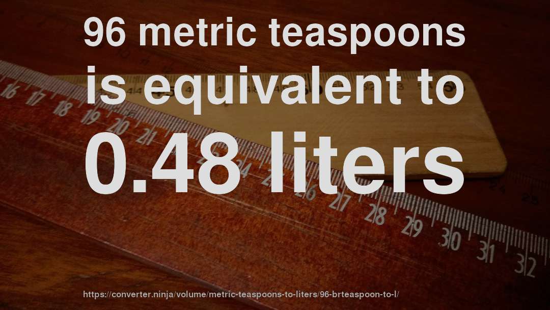 96 metric teaspoons is equivalent to 0.48 liters