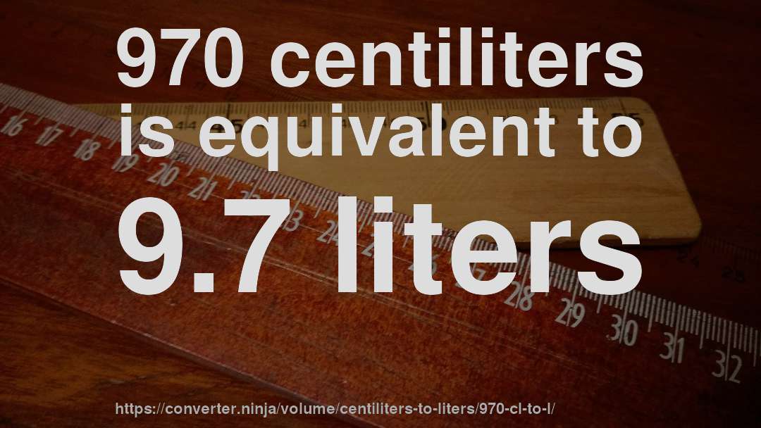 970 centiliters is equivalent to 9.7 liters