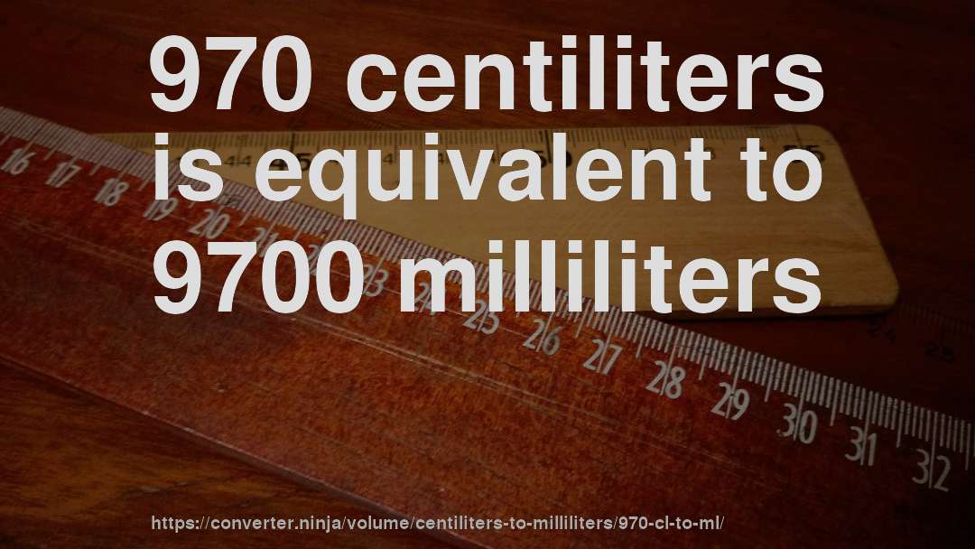 970 centiliters is equivalent to 9700 milliliters
