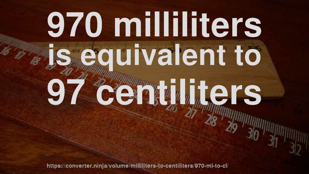 970 milliliters is equivalent to 97 centiliters