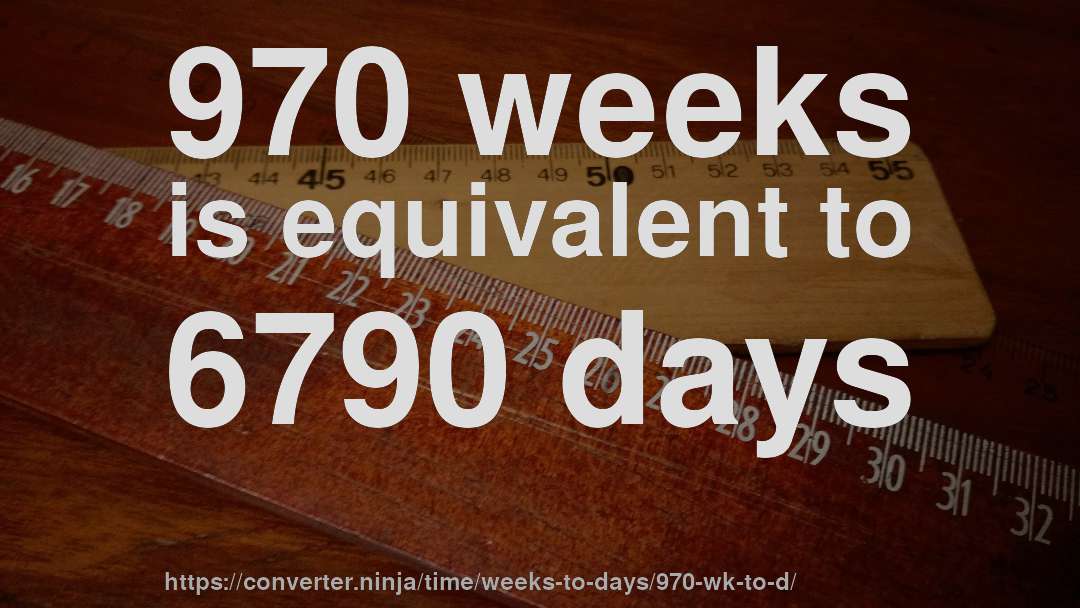 970 weeks is equivalent to 6790 days