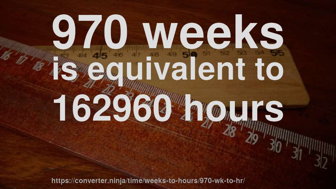 970 weeks is equivalent to 162960 hours