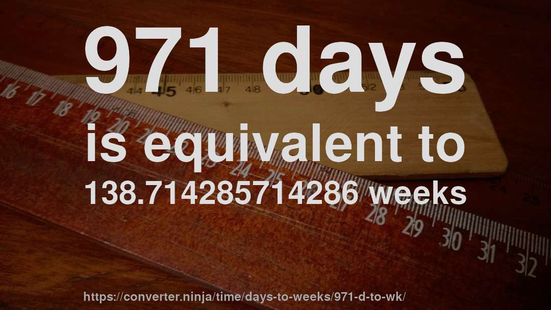 971 days is equivalent to 138.714285714286 weeks