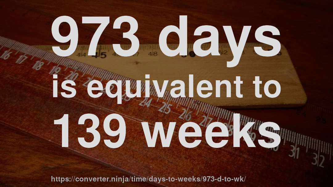 973 days is equivalent to 139 weeks