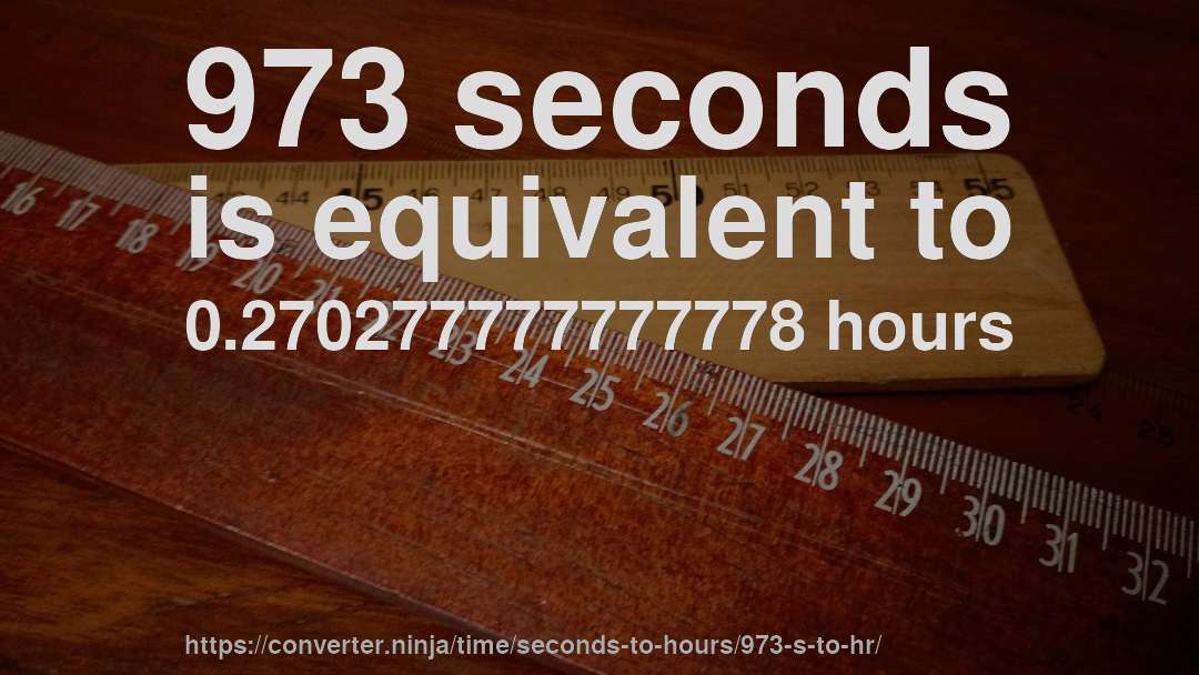 973 seconds is equivalent to 0.270277777777778 hours