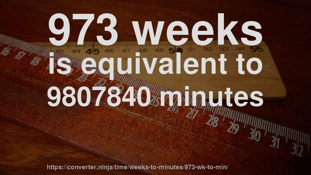 973 weeks is equivalent to 9807840 minutes