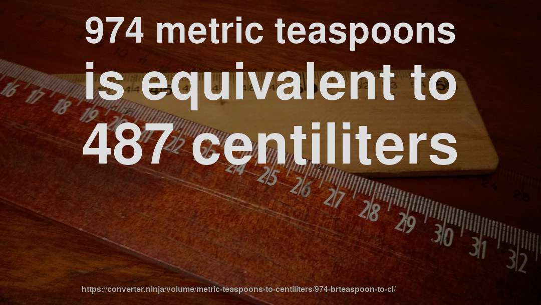 974 metric teaspoons is equivalent to 487 centiliters