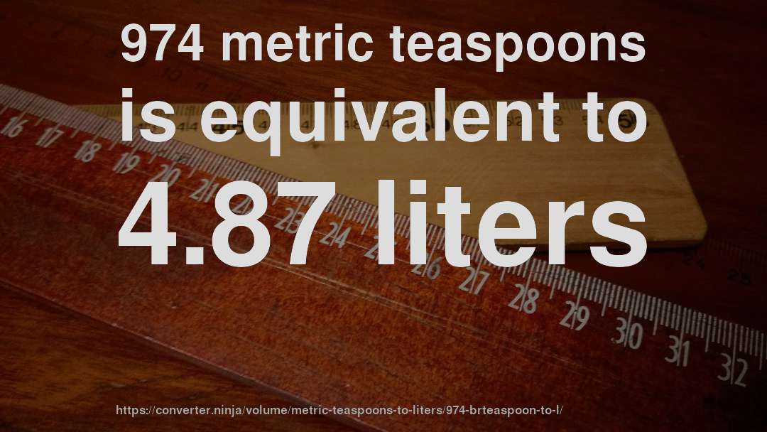974 metric teaspoons is equivalent to 4.87 liters