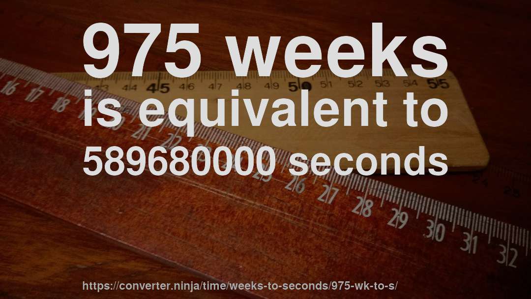 975 weeks is equivalent to 589680000 seconds