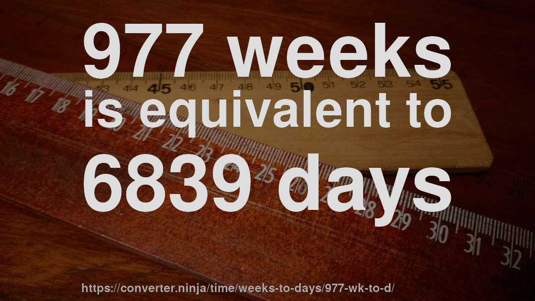 977 weeks is equivalent to 6839 days