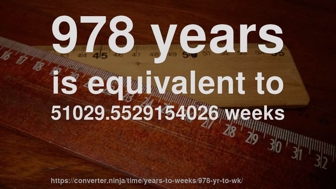 978 years is equivalent to 51029.5529154026 weeks
