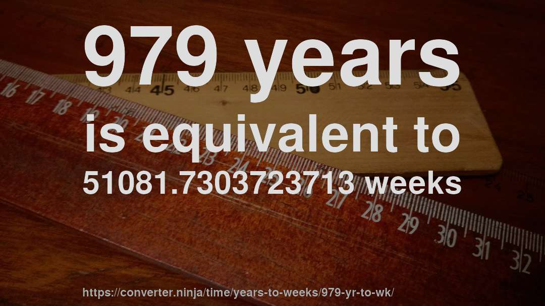 979 years is equivalent to 51081.7303723713 weeks