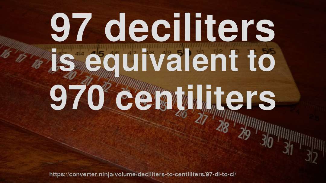 97 deciliters is equivalent to 970 centiliters