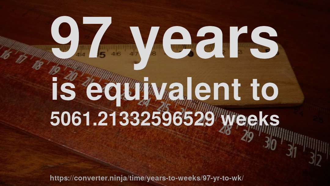 97 years is equivalent to 5061.21332596529 weeks
