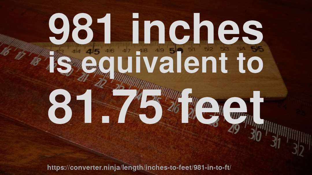 981 inches is equivalent to 81.75 feet