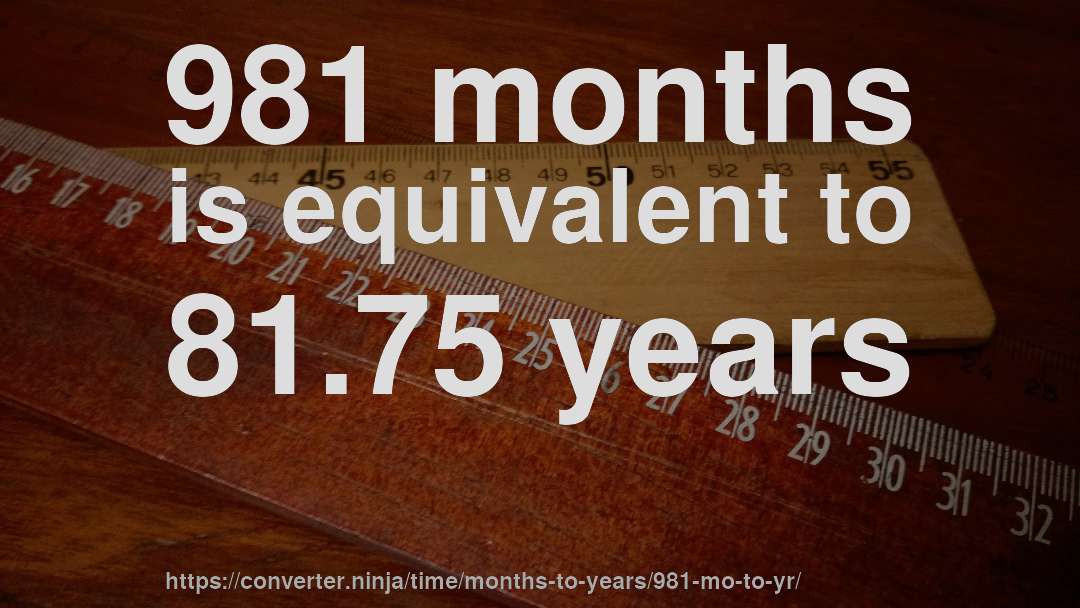 981 months is equivalent to 81.75 years