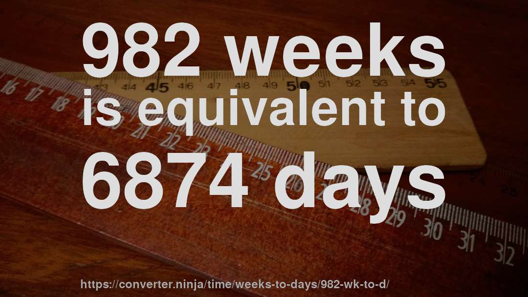 982 weeks is equivalent to 6874 days