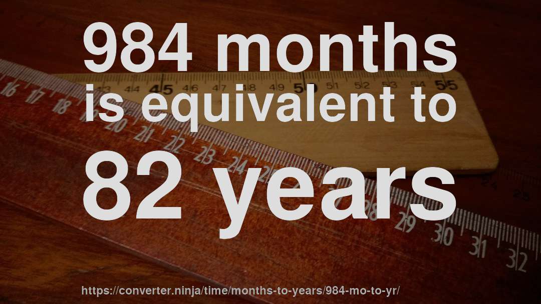 984 months is equivalent to 82 years