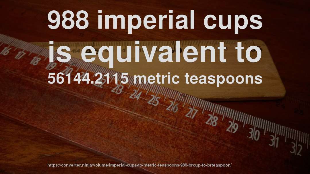 988 imperial cups is equivalent to 56144.2115 metric teaspoons
