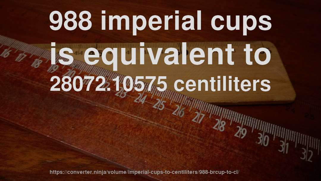 988 imperial cups is equivalent to 28072.10575 centiliters