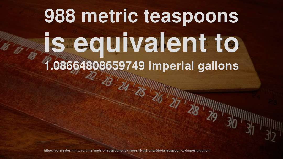 988 metric teaspoons is equivalent to 1.08664808659749 imperial gallons