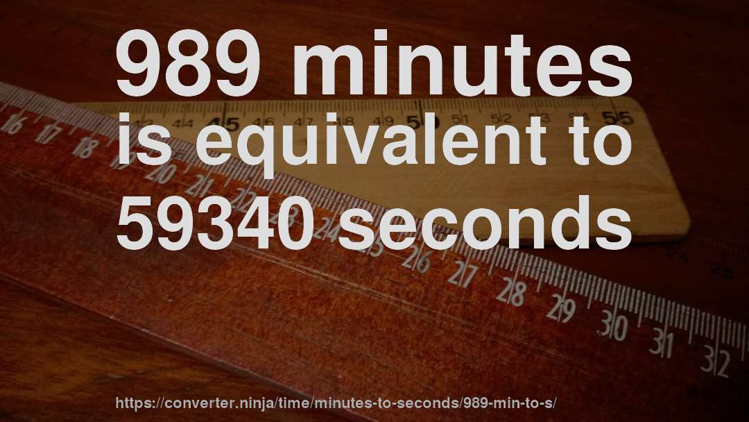 989 minutes is equivalent to 59340 seconds