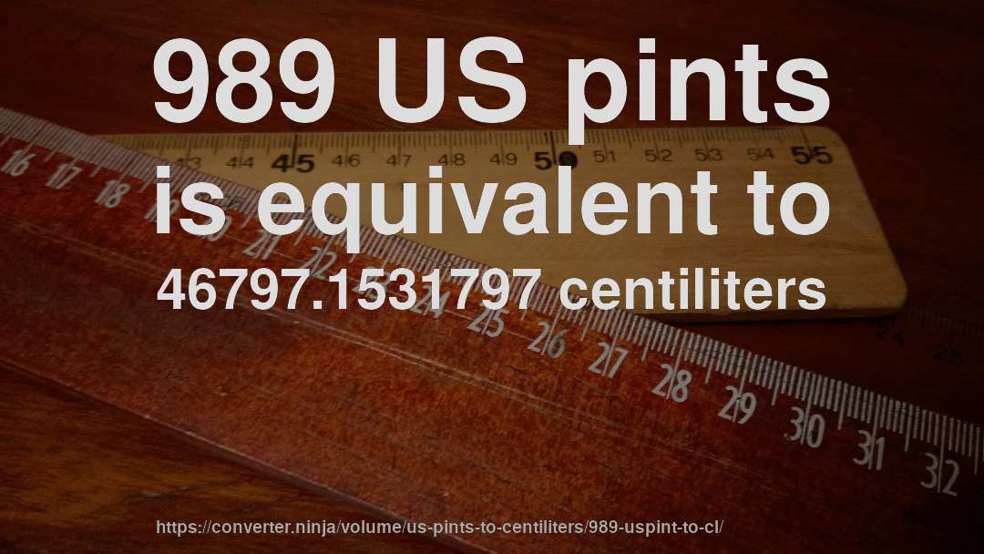 989 US pints is equivalent to 46797.1531797 centiliters