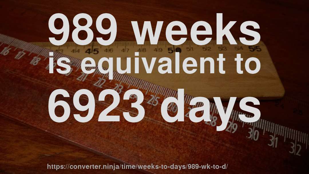 989 weeks is equivalent to 6923 days