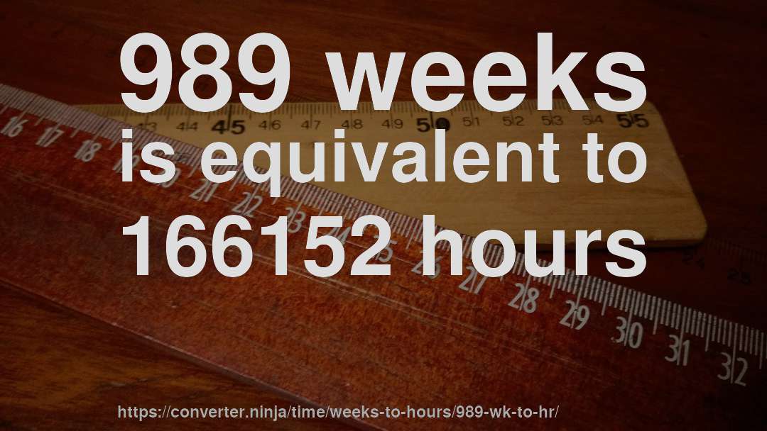 989 weeks is equivalent to 166152 hours
