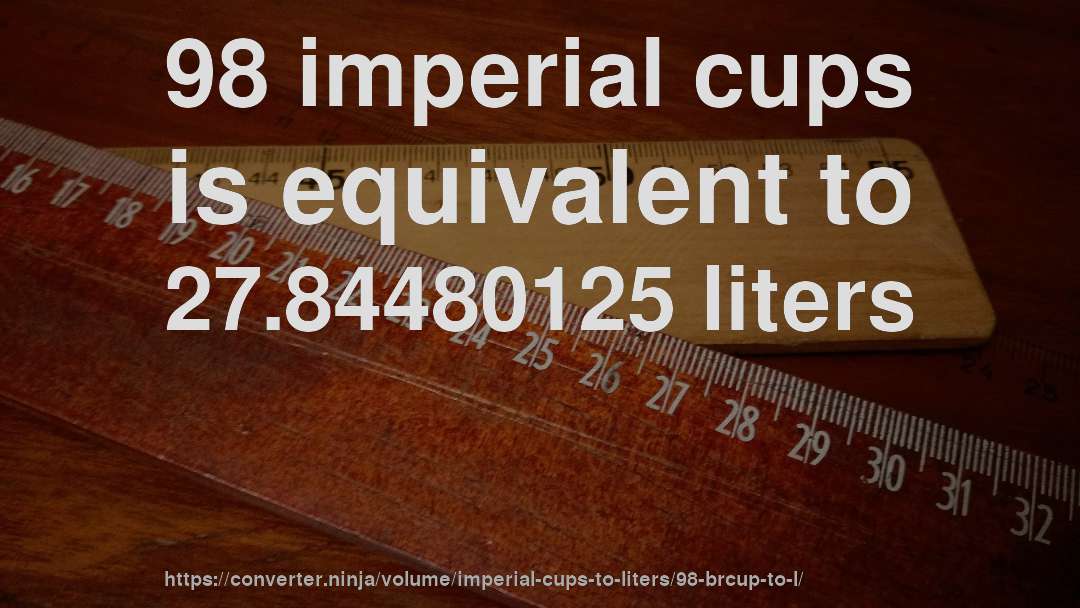 98 imperial cups is equivalent to 27.84480125 liters
